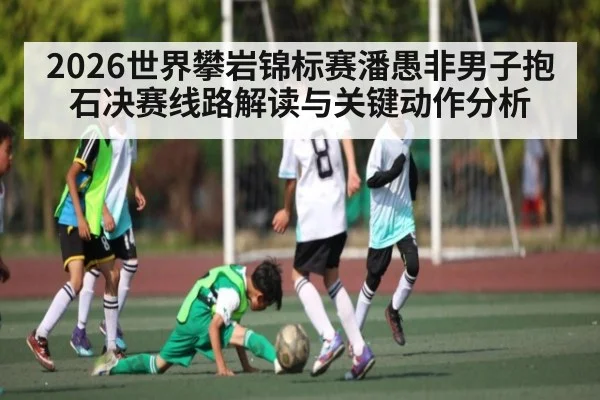2026世界攀岩锦标赛潘愚非男子抱石决赛线路解读与关键动作分析