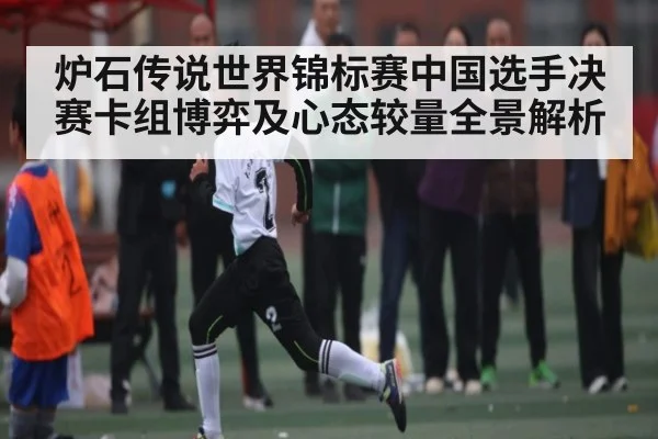 炉石传说世界锦标赛中国选手决赛卡组博弈及心态较量全景解析