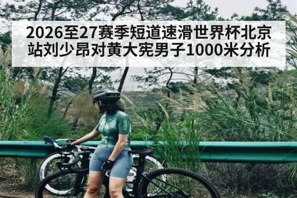 2026至27赛季短道速滑世界杯北京站刘少昂对黄大宪男子1000米分析