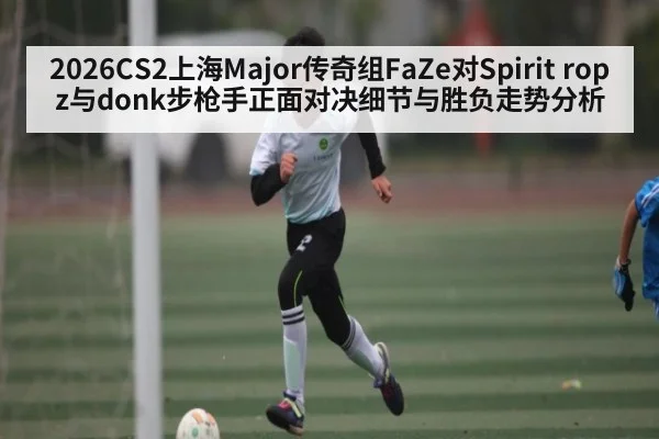 2026CS2上海Major传奇组FaZe对Spirit ropz与donk步枪手正面对决细节与胜负走势分析