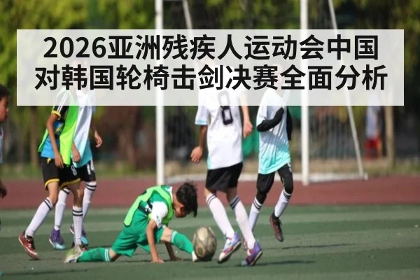 2026亚洲残疾人运动会中国对韩国轮椅击剑决赛全面分析