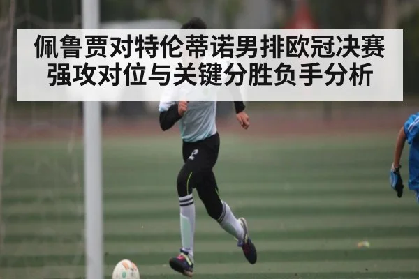 佩鲁贾对特伦蒂诺男排欧冠决赛强攻对位与关键分胜负手分析