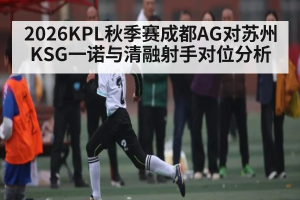 2026KPL秋季赛成都AG对苏州KSG一诺与清融射手对位分析