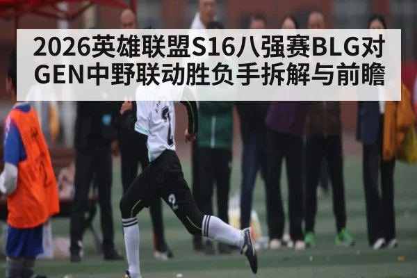 2026英雄联盟S16八强赛BLG对GEN中野联动胜负手拆解与前瞻