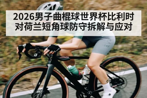 2026男子曲棍球世界杯比利时对荷兰短角球防守拆解与应对