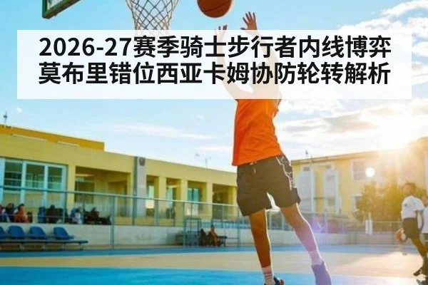 2026-27赛季骑士步行者内线博弈莫布里错位西亚卡姆协防轮转解析