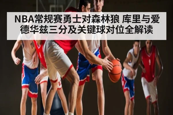 NBA常规赛勇士对森林狼 库里与爱德华兹三分及关键球对位全解读